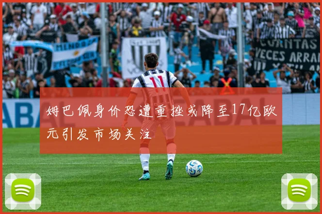 姆巴佩身价恐遭重挫或降至17亿欧元引发市场关注