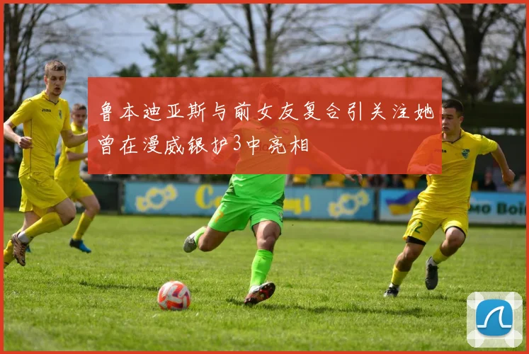 鲁本迪亚斯与前女友复合引关注她曾在漫威银护3中亮相