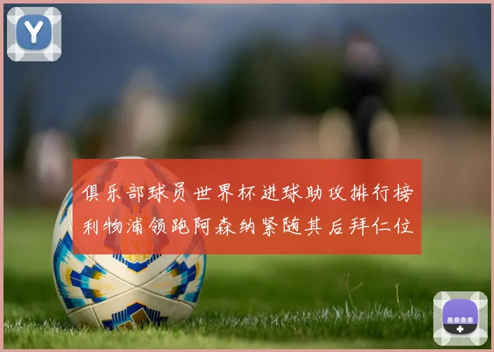 俱乐部球员世界杯进球助攻排行榜利物浦领跑阿森纳紧随其后拜仁位列第三