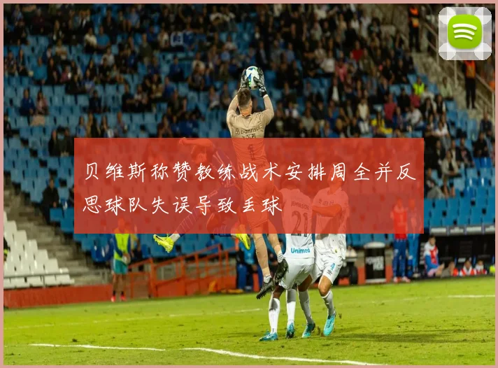 贝维斯称赞教练战术安排周全并反思球队失误导致丢球
