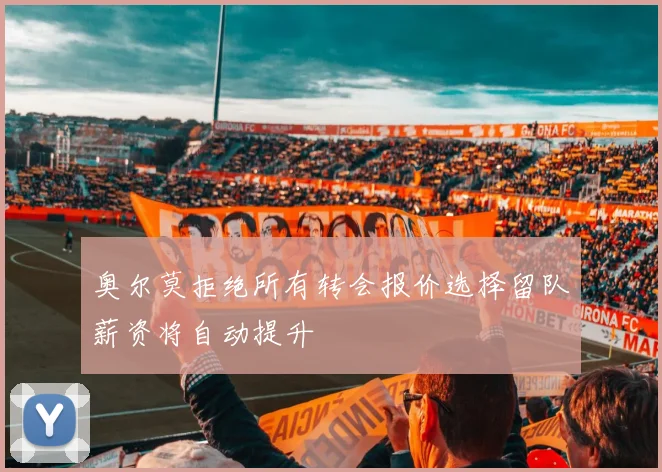 奥尔莫拒绝所有转会报价选择留队薪资将自动提升