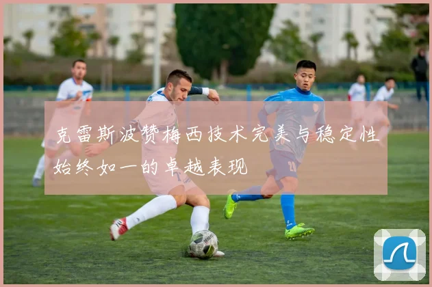 克雷斯波赞梅西技术完美与稳定性始终如一的卓越表现