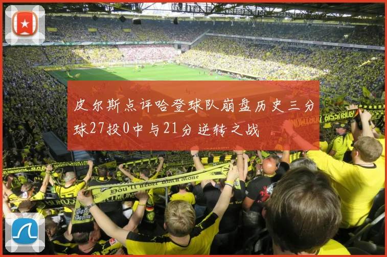 皮尔斯点评哈登球队崩盘历史三分球27投0中与21分逆转之战