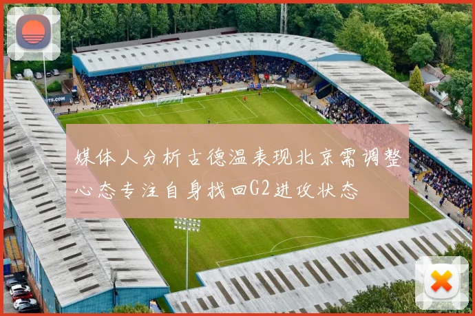 媒体人分析古德温表现北京需调整心态专注自身找回G2进攻状态