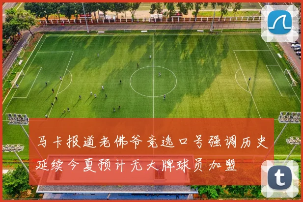 马卡报道老佛爷竞选口号强调历史延续今夏预计无大牌球员加盟