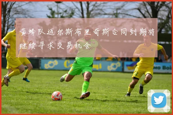 黄蜂队迈尔斯布里奇斯合同到期将继续寻求交易机会