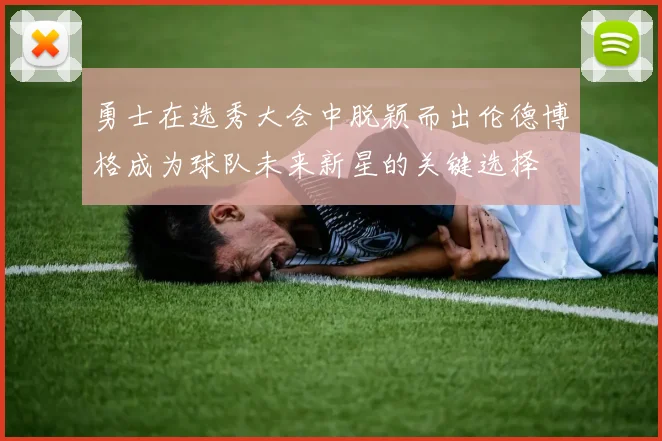 勇士在选秀大会中脱颖而出伦德博格成为球队未来新星的关键选择