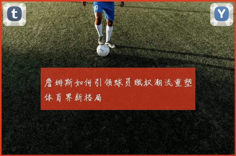 詹姆斯如何引领球员赋权潮流重塑体育界新格局