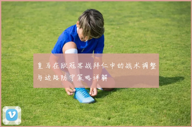 皇马在欧冠客战拜仁中的战术调整与边路防守策略详解