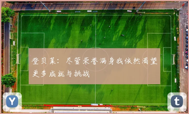 登贝莱：尽管荣誉满身我依然渴望更多成就与挑战