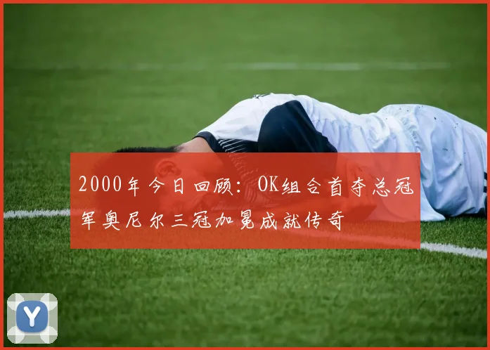2000年今日回顾：OK组合首夺总冠军奥尼尔三冠加冕成就传奇