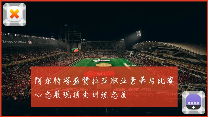 阿尔特塔盛赞拉亚职业素养与比赛心态展现顶尖训练态度