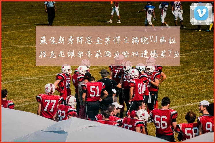 最佳新秀阵容全票得主揭晓VJ弗拉格克尼佩尔齐获满分哈珀遗憾差7分
