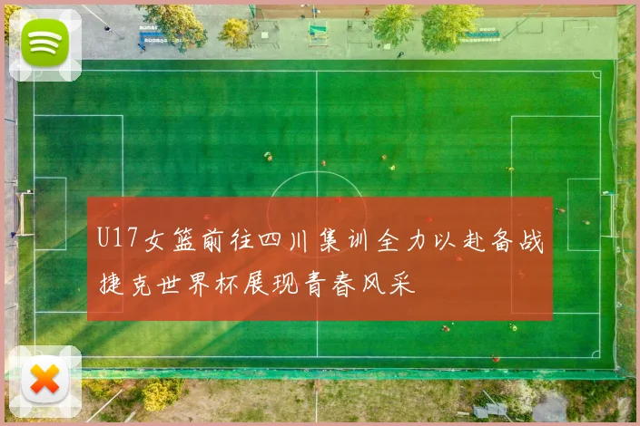 U17女篮前往四川集训全力以赴备战捷克世界杯展现青春风采