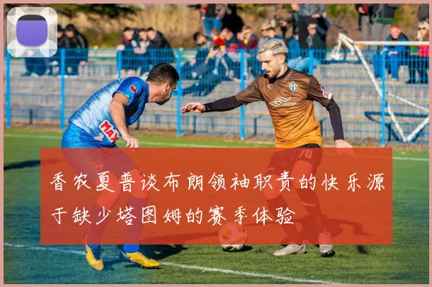 香农夏普谈布朗领袖职责的快乐源于缺少塔图姆的赛季体验