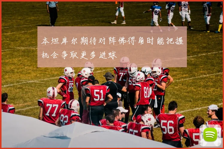 本坦库尔期待对阵佛得角时能把握机会争取更多进球