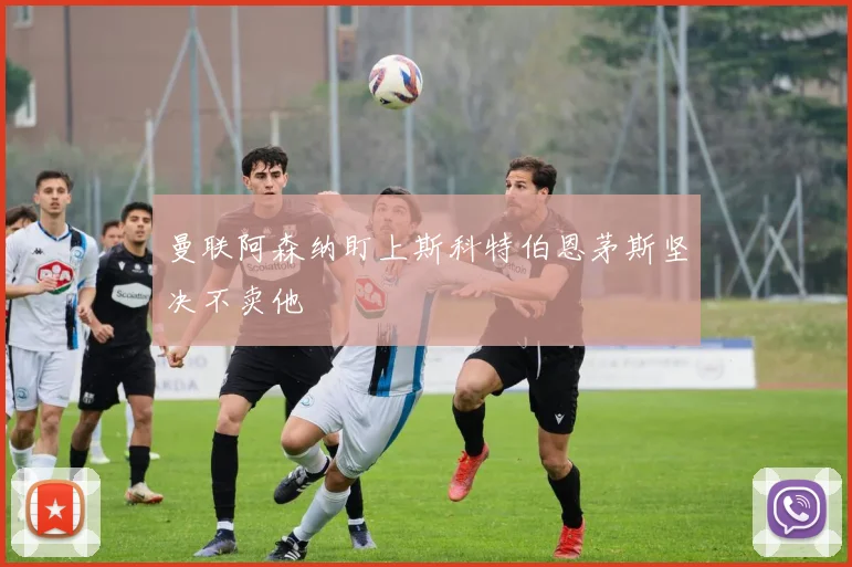 曼联阿森纳盯上斯科特伯恩茅斯坚决不卖他