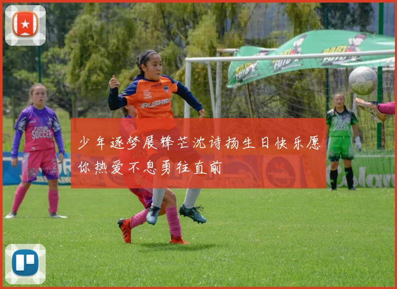 少年逐梦展锋芒沈诗扬生日快乐愿你热爱不息勇往直前