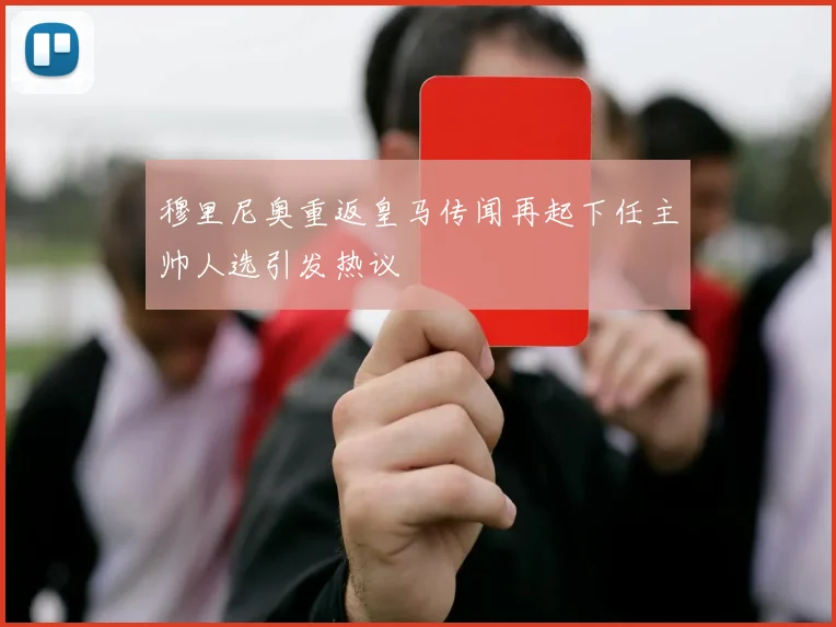 穆里尼奥重返皇马传闻再起下任主帅人选引发热议