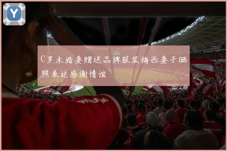 C罗未婚妻赠送品牌服装梅西妻子晒照表达感谢情谊