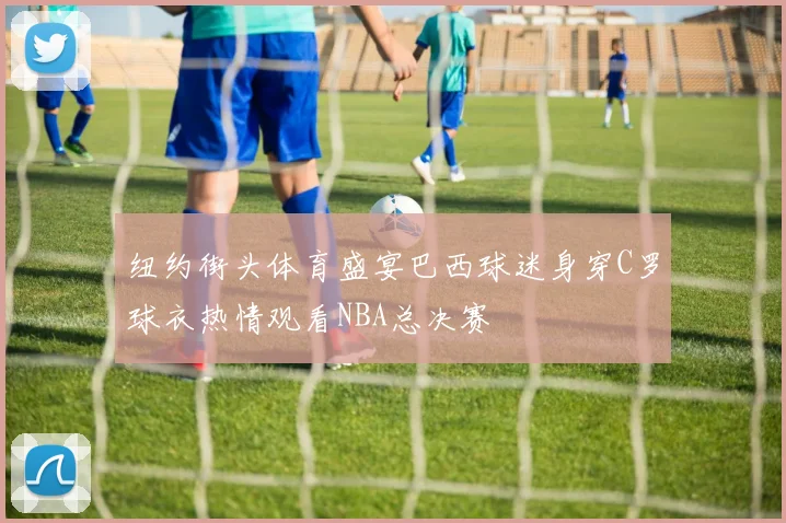纽约街头体育盛宴巴西球迷身穿C罗球衣热情观看NBA总决赛