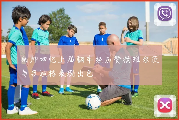 纳帅回忆上届翻车经历赞扬维尔茨与吕迪格表现出色