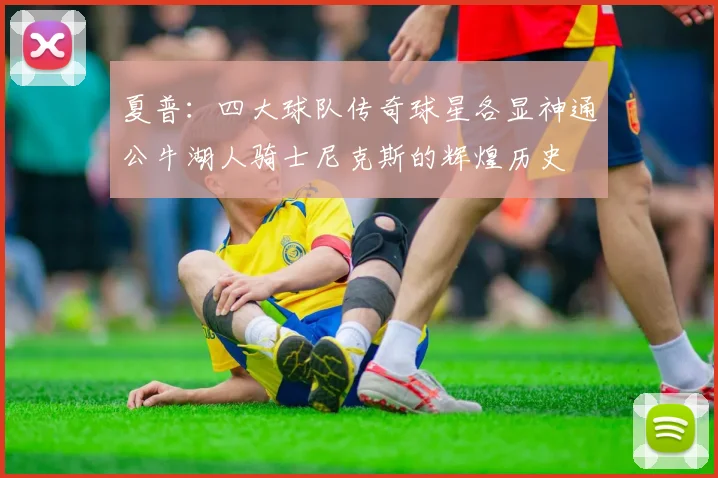 夏普：四大球队传奇球星各显神通公牛湖人骑士尼克斯的辉煌历史