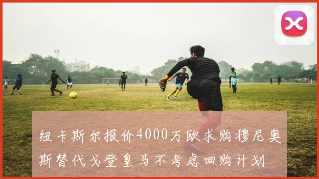 纽卡斯尔报价4000万欧求购穆尼奥斯替代戈登皇马不考虑回购计划
