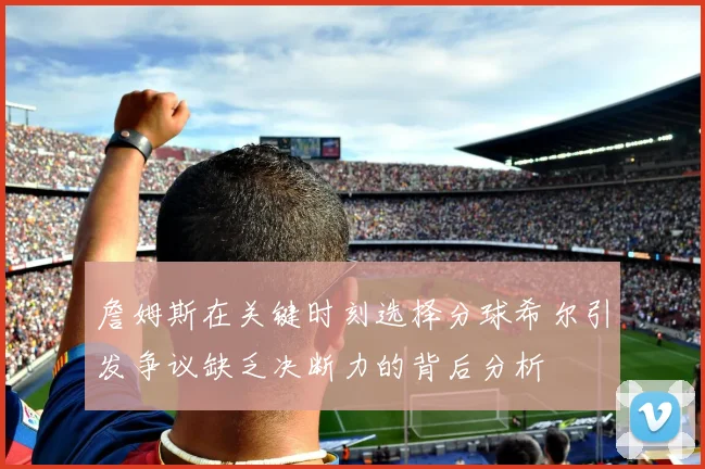 詹姆斯在关键时刻选择分球希尔引发争议缺乏决断力的背后分析