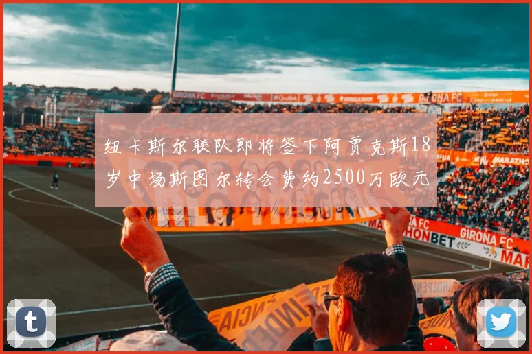 纽卡斯尔联队即将签下阿贾克斯18岁中场斯图尔转会费约2500万欧元