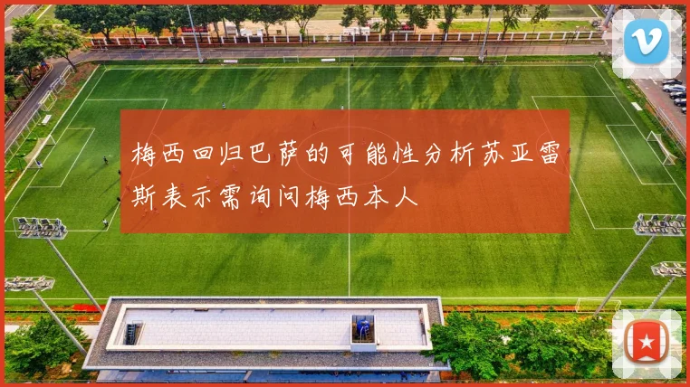 梅西回归巴萨的可能性分析苏亚雷斯表示需询问梅西本人