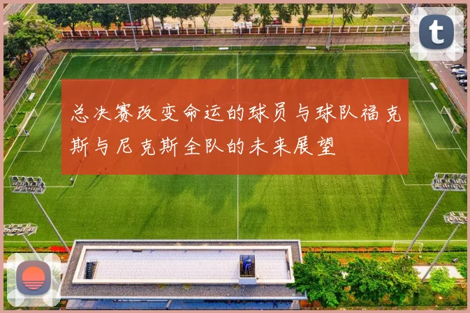 总决赛改变命运的球员与球队福克斯与尼克斯全队的未来展望
