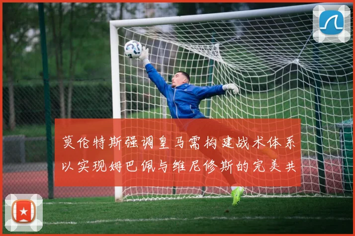 莫伦特斯强调皇马需构建战术体系以实现姆巴佩与维尼修斯的完美共存