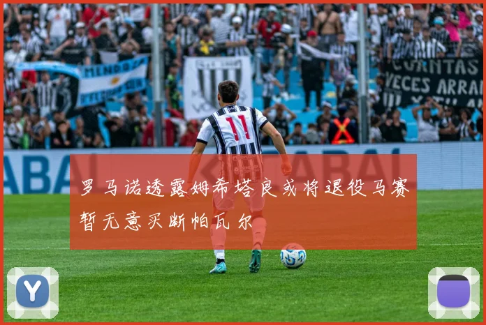 罗马诺透露姆希塔良或将退役马赛暂无意买断帕瓦尔