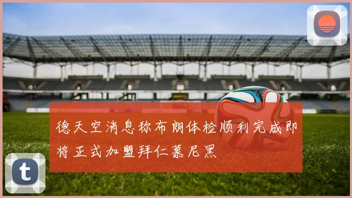 德天空消息称布朗体检顺利完成即将正式加盟拜仁慕尼黑