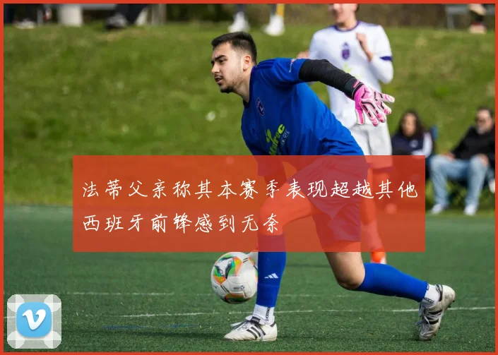 法蒂父亲称其本赛季表现超越其他西班牙前锋感到无奈