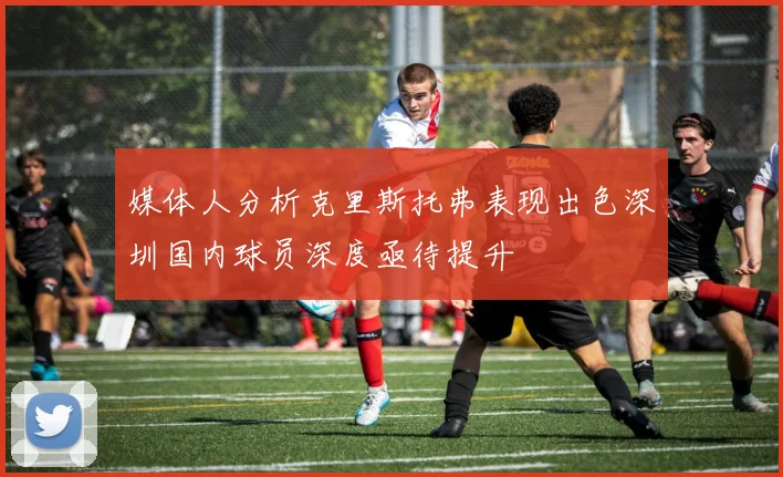 媒体人分析克里斯托弗表现出色深圳国内球员深度亟待提升
