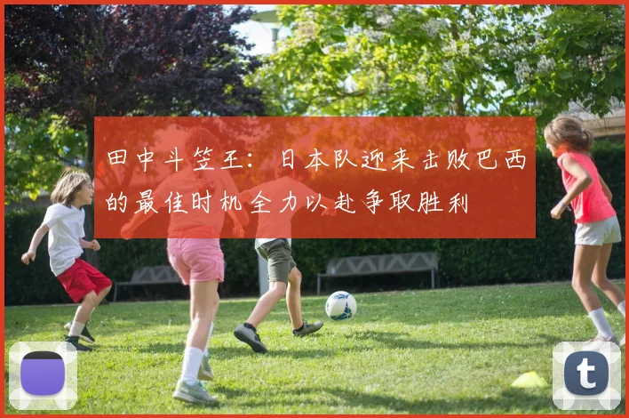 田中斗笠王：日本队迎来击败巴西的最佳时机全力以赴争取胜利
