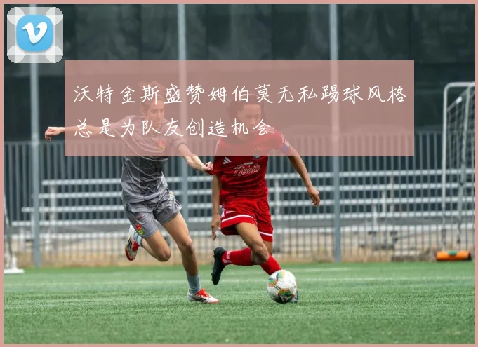 沃特金斯盛赞姆伯莫无私踢球风格总是为队友创造机会