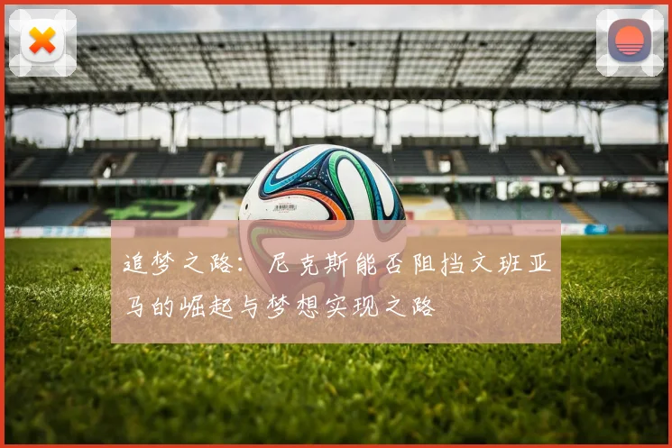 追梦之路：尼克斯能否阻挡文班亚马的崛起与梦想实现之路