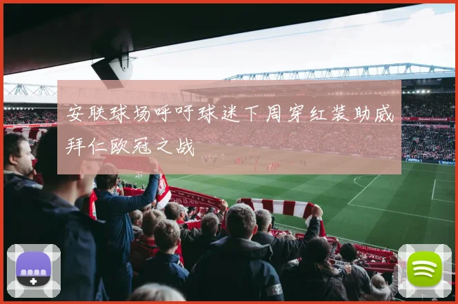 安联球场呼吁球迷下周穿红装助威拜仁欧冠之战
