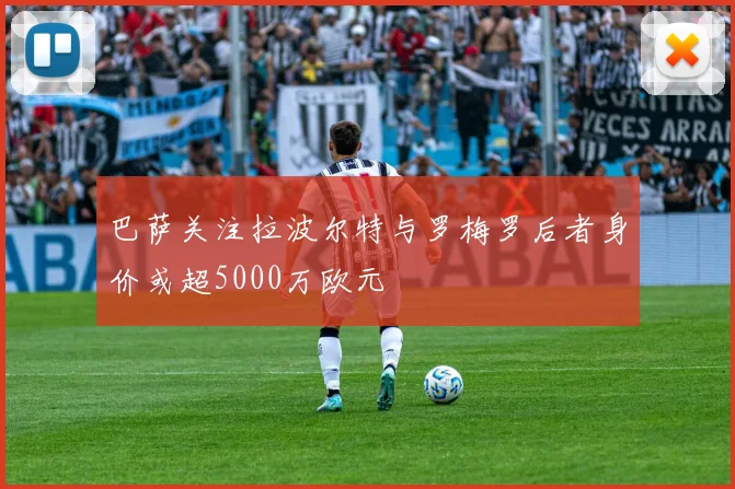 巴萨关注拉波尔特与罗梅罗后者身价或超5000万欧元